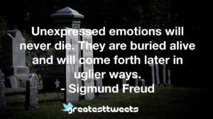 Unexpressed emotions will never die. They are buried alive and will come forth later in uglier ways. - Sigmund Freud