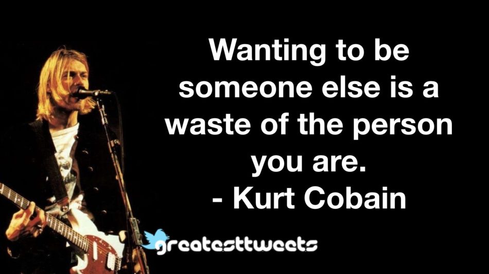 Wanting to be someone else is a waste of the person you are. - Kurt Cobain