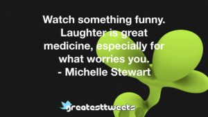 Watch something funny. Laughter is great medicine, especially for what worries you. - Michelle Stewart