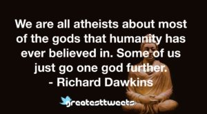We are all atheists about most of the gods that humanity has ever believed in. Some of us just go one god further. - Richard Dawkins