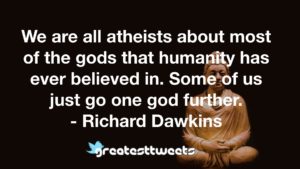 We are all atheists about most of the gods that humanity has ever believed in. Some of us just go one god further. - Richard Dawkins