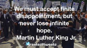 We must accept finite disappointment, but never lose infinite hope. - Martin Luther King Jr.
