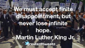 We must accept finite disappointment, but never lose infinite hope. - Martin Luther King Jr.