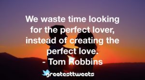 We waste time looking for the perfect lover, instead of creating the perfect love. - Tom Robbins