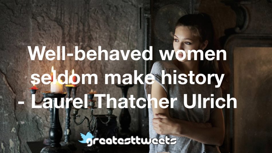 Well-behaved women seldom make history - Laurel Thatcher Ulrich