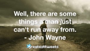 Well, there are some things a man just can't run away from. - John Wayne