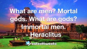 What are men? Mortal gods. What are gods? Immortal men. - Heraclitus