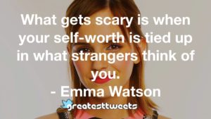 What gets scary is when your self-worth is tied up in what strangers think of you. - Emma Watson
