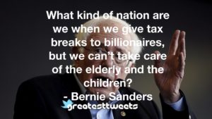 What kind of nation are we when we give tax breaks to billionaires, but we can’t take care of the elderly and the children? - Bernie Sanders
