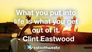 What you put into life is what you get out of it. - Clint Eastwood