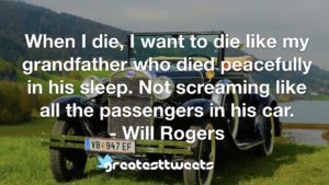 When I die, I want to die like my grandfather who died peacefully in his sleep. Not screaming like all the passengers in his car. - Will Rogers