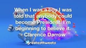 When I was a boy I was told that anybody could become President. I’m beginning to believe it. - Clarence Darrow