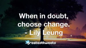 When in doubt, choose change. - Lily Leung