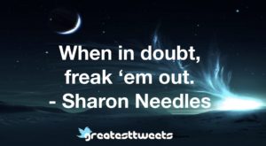 When in doubt, freak ‘em out. - Sharon Needles