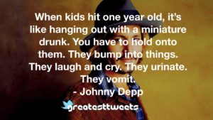 When kids hit one year old, it’s like hanging out with a miniature drunk. You have to hold onto them. They bump into things. They laugh and cry. They urinate. They vomit. - Johnny Depp