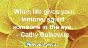 When life gives you lemons, squirt someone in the eye. - Cathy Guisewite