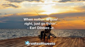 When nothin' is goin' right, just go fishin’. - Earl Dibbles Jr.