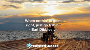 When nothin' is goin' right, just go fishin’. - Earl Dibbles Jr.