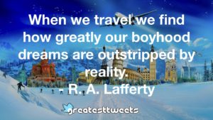When we travel we find how greatly our boyhood dreams are outstripped by reality. - R. A. Lafferty