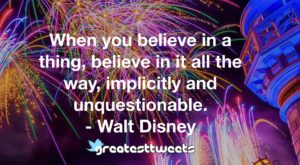 When you believe in a thing, believe in it all the way, implicitly and unquestionable. - Walt Disney