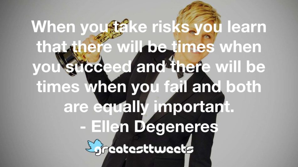 When you take risks you learn that there will be times when you succeed and there will be times when you fail and both are equally important. - Ellen Degeneres