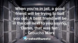 When you're in jail, a good friend will be trying to bail you out. A best friend will be in the cell next to you saying, 'Damn, that was fun’. - Groucho Marx
