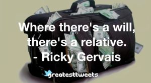 Where there's a will, there's a relative. - Ricky Gervais