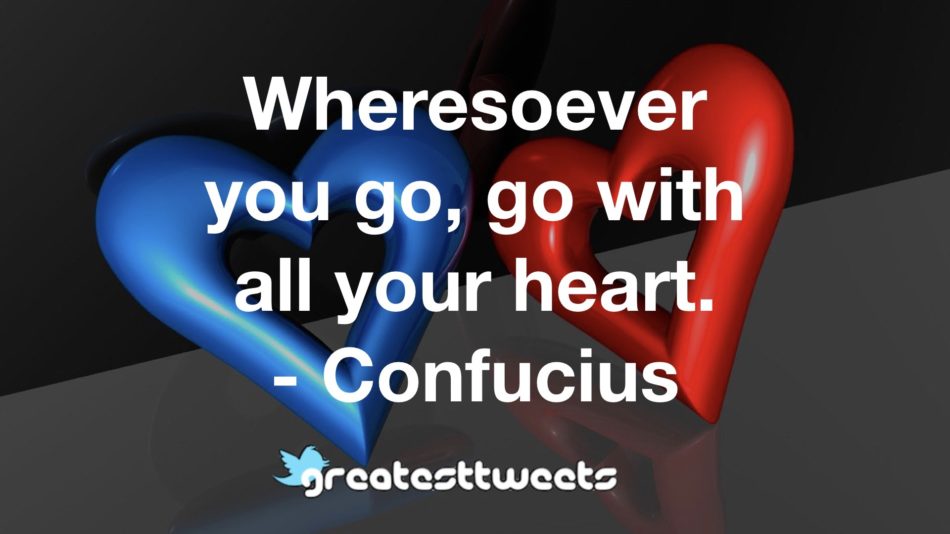 Wheresoever you go, go with all your heart. - Confucius