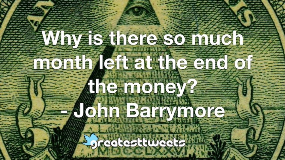 Why is there so much month left at the end of the money? - John Barrymore