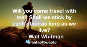 Will you come travel with me? Shall we stick by each other as long as we live? - Walt Whitman