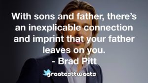 With sons and father, there’s an inexplicable connection and imprint that your father leaves on you. - Brad Pitt