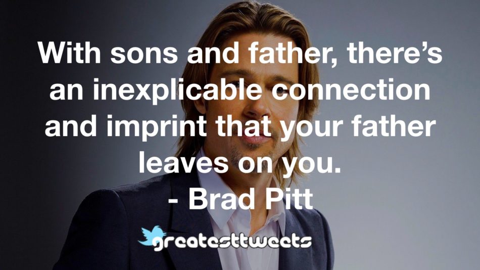 With sons and father, there’s an inexplicable connection and imprint that your father leaves on you. - Brad Pitt