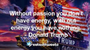 Without passion you don’t have energy, with out energy you have nothing. - Donald Trump