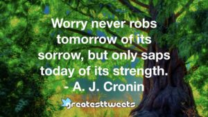 Worry never robs tomorrow of its sorrow, but only saps today of its strength. - A. J. Cronin