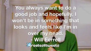 You always want to do a good job and hopefully, I won't be in something that looks and feels like I'm in over my head. - Will Ferrell