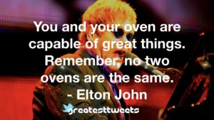 You and your oven are capable of great things. Remember, no two ovens are the same. - Elton John