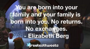 You are born into your family and your family is born into you. No returns. No exchanges. - Elizabeth Berg