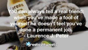 You can always tell a real friend: when you’ve made a fool of yourself he doesn’t feel you’ve done a permanent job. - Laurence J. Peter