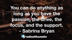 You can do anything as long as you have the passion, the drive, the focus, and the support. - Sabrina Bryan