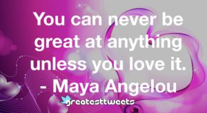 You can never be great at anything unless you love it. - Maya Angelou
