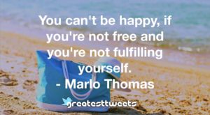 You can't be happy, if you're not free and you're not fulfilling yourself. - Marlo Thomas