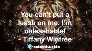 You can’t put a leash on me. I’m unleashable! - Tiffany Winfree