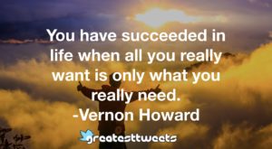 You have succeeded in life when all you really want is only what you really need. -Vernon Howard