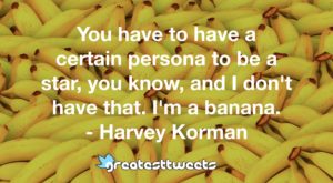 You have to have a certain persona to be a star, you know, and I don't have that. I'm a banana. - Harvey Korman