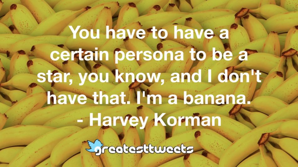 You have to have a certain persona to be a star, you know, and I don't have that. I'm a banana. - Harvey Korman