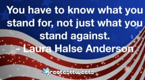 You have to know what you stand for, not just what you stand against. - Laura Halse Anderson