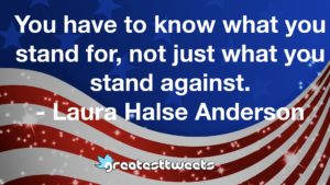 You have to know what you stand for, not just what you stand against. - Laura Halse Anderson