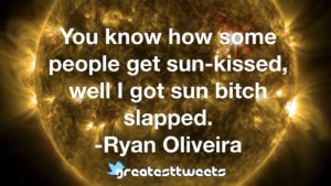 You know how some people get sun-kissed, well I got sun bitch slapped. -Ryan Oliveira