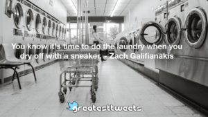 You know it's time to do the laundry when you dry off with a sneaker. - Zach Galifianakis