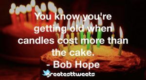 You know you're getting old when candles cost more than the cake. - Bob Hope